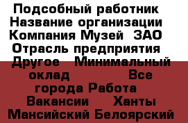 Подсобный работник › Название организации ­ Компания Музей, ЗАО › Отрасль предприятия ­ Другое › Минимальный оклад ­ 25 000 - Все города Работа » Вакансии   . Ханты-Мансийский,Белоярский г.